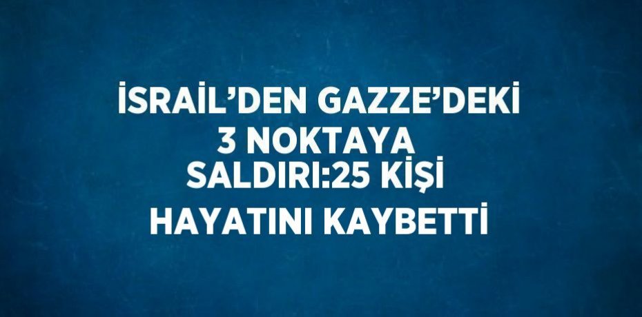İSRAİL’DEN GAZZE’DEKİ 3 NOKTAYA SALDIRI:25 KİŞİ HAYATINI KAYBETTİ