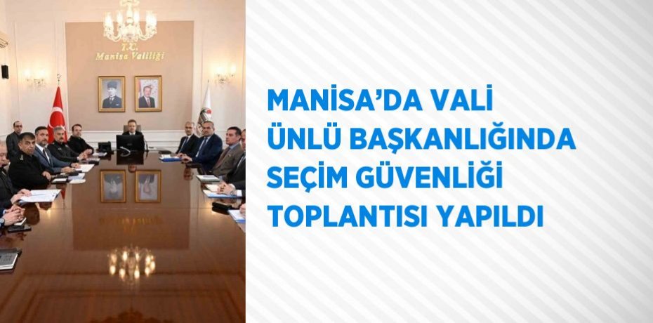 MANİSA’DA VALİ ÜNLÜ BAŞKANLIĞINDA SEÇİM GÜVENLİĞİ TOPLANTISI YAPILDI