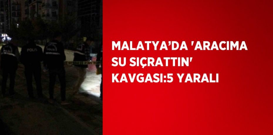 MALATYA’DA 'ARACIMA SU SIÇRATTIN' KAVGASI:5 YARALI