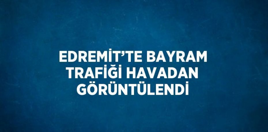EDREMİT’TE BAYRAM TRAFİĞİ HAVADAN GÖRÜNTÜLENDİ