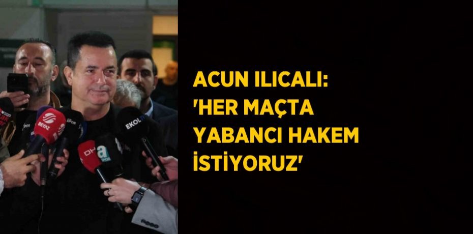 ACUN ILICALI: 'HER MAÇTA YABANCI HAKEM İSTİYORUZ'