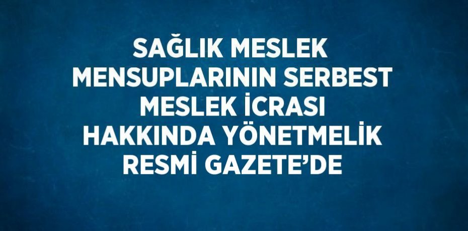 SAĞLIK MESLEK MENSUPLARININ SERBEST MESLEK İCRASI HAKKINDA YÖNETMELİK RESMİ GAZETE’DE