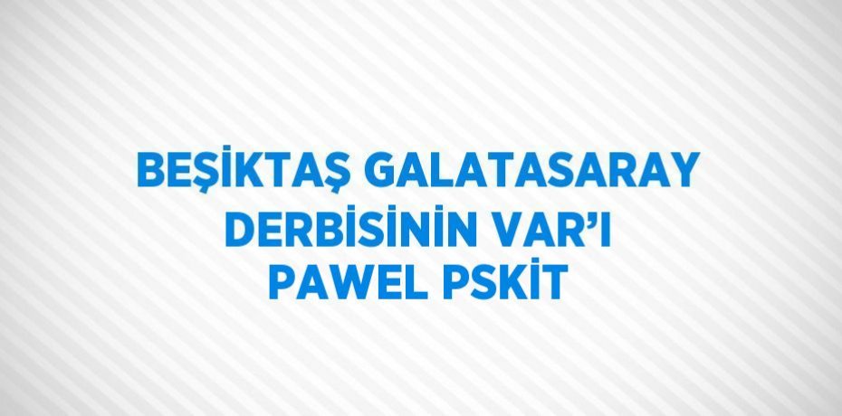 BEŞİKTAŞ GALATASARAY DERBİSİNİN VAR’I PAWEL PSKİT