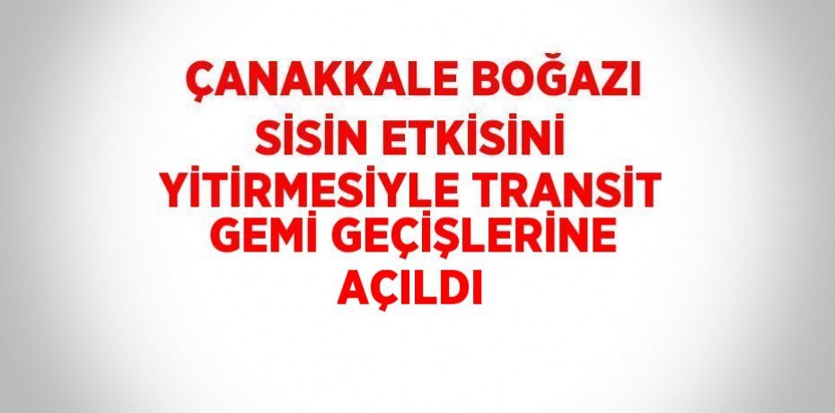 ÇANAKKALE BOĞAZI SİSİN ETKİSİNİ YİTİRMESİYLE TRANSİT GEMİ GEÇİŞLERİNE AÇILDI