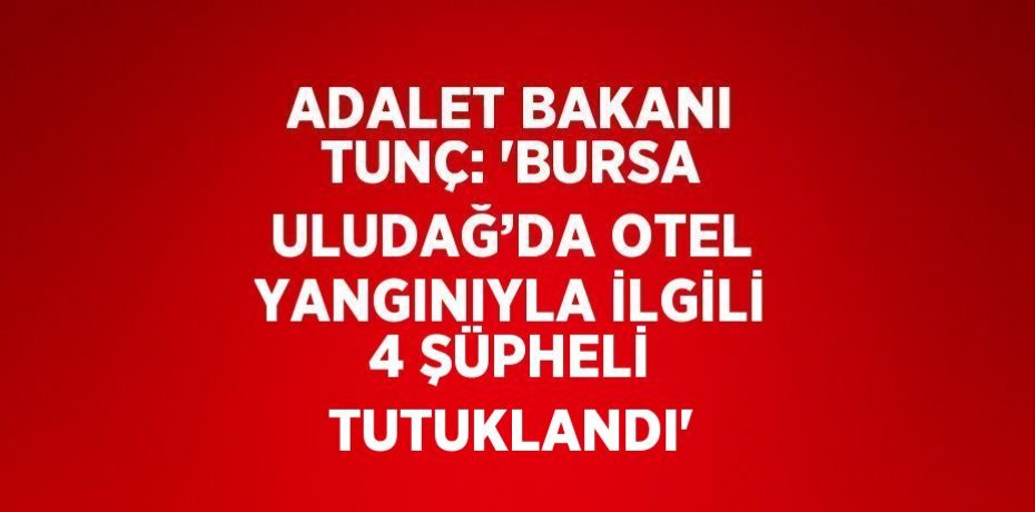 ADALET BAKANI TUNÇ: 'BURSA ULUDAĞ’DA OTEL YANGINIYLA İLGİLİ 4 ŞÜPHELİ TUTUKLANDI'