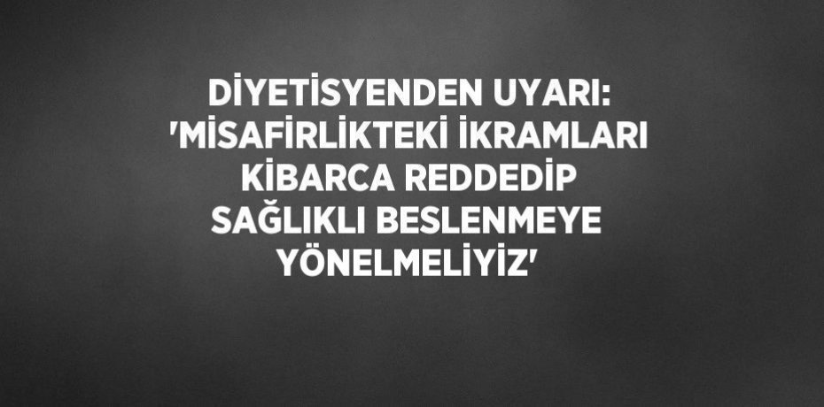 DİYETİSYENDEN UYARI: 'MİSAFİRLİKTEKİ İKRAMLARI KİBARCA REDDEDİP SAĞLIKLI BESLENMEYE YÖNELMELİYİZ'