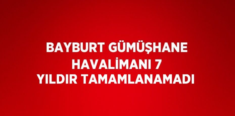BAYBURT GÜMÜŞHANE HAVALİMANI 7 YILDIR TAMAMLANAMADI