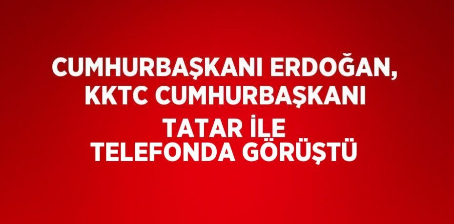 CUMHURBAŞKANI ERDOĞAN, KKTC CUMHURBAŞKANI TATAR İLE TELEFONDA GÖRÜŞTÜ