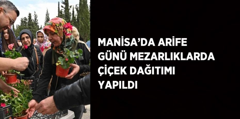 MANİSA’DA ARİFE GÜNÜ MEZARLIKLARDA ÇİÇEK DAĞITIMI YAPILDI