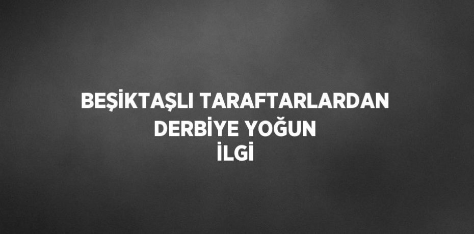 BEŞİKTAŞLI TARAFTARLARDAN DERBİYE YOĞUN İLGİ