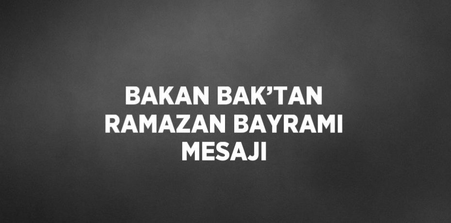 BAKAN BAK’TAN RAMAZAN BAYRAMI MESAJI