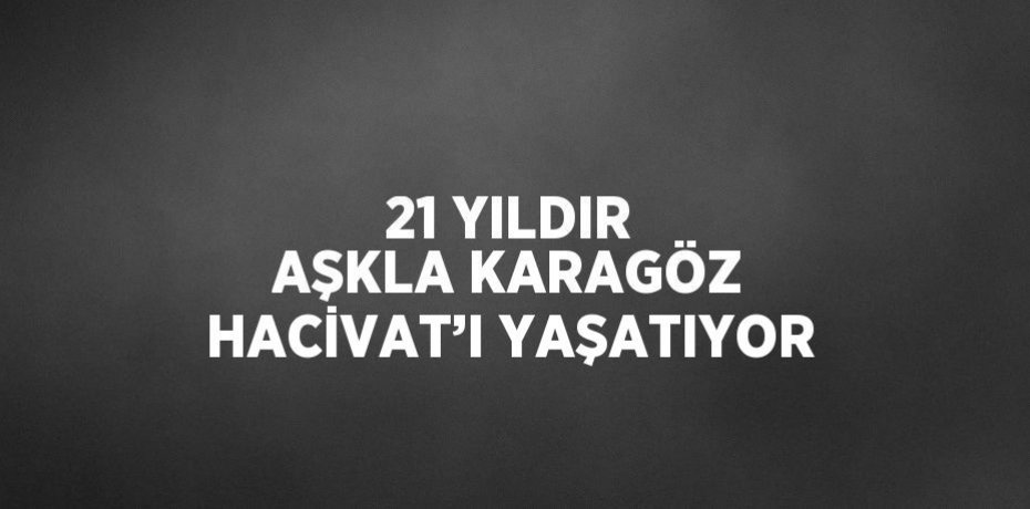 21 YILDIR AŞKLA KARAGÖZ HACİVAT’I YAŞATIYOR
