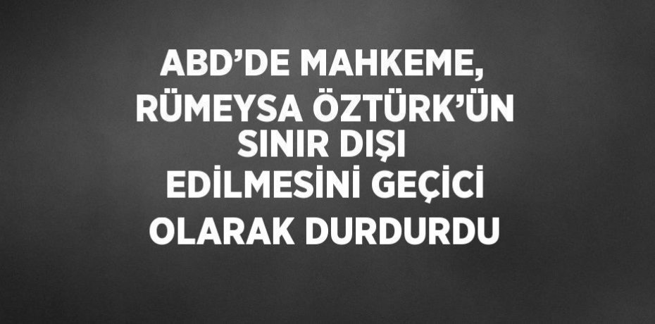 ABD’DE MAHKEME, RÜMEYSA ÖZTÜRK’ÜN SINIR DIŞI EDİLMESİNİ GEÇİCİ OLARAK DURDURDU