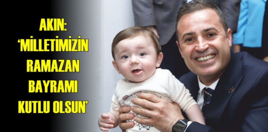 AKIN: “MİLLETİMİZİN RAMAZAN BAYRAMI KUTLU OLSUN”