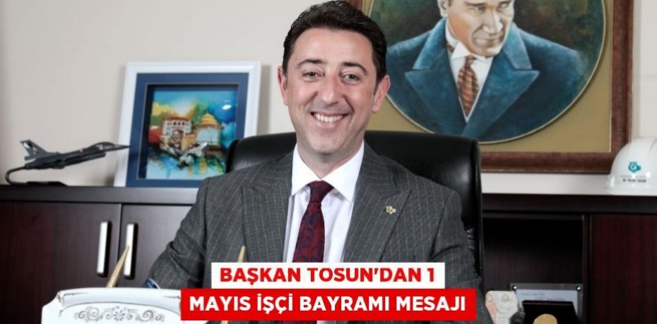 BAŞKAN TOSUN’DAN 1 MAYIS İŞÇİ BAYRAMI MESAJI