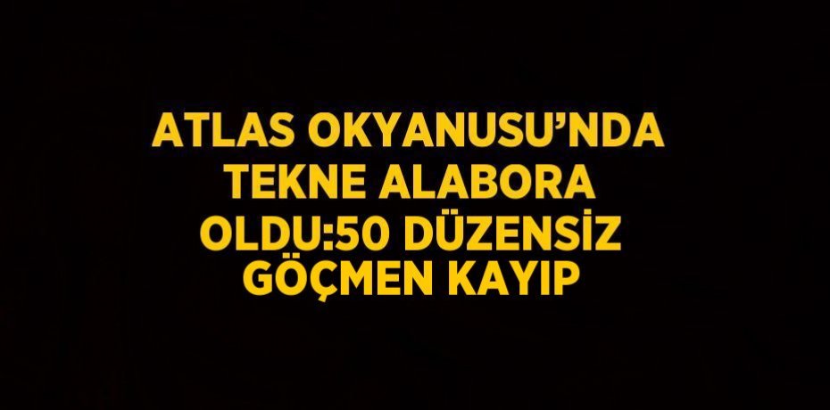 ATLAS OKYANUSU’NDA TEKNE ALABORA OLDU:50 DÜZENSİZ GÖÇMEN KAYIP
