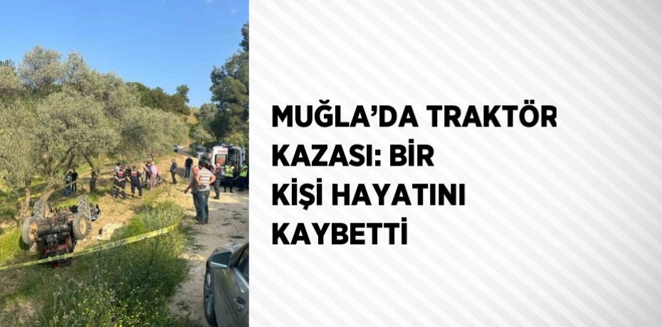 MUĞLA’DA TRAKTÖR KAZASI: BİR KİŞİ HAYATINI KAYBETTİ