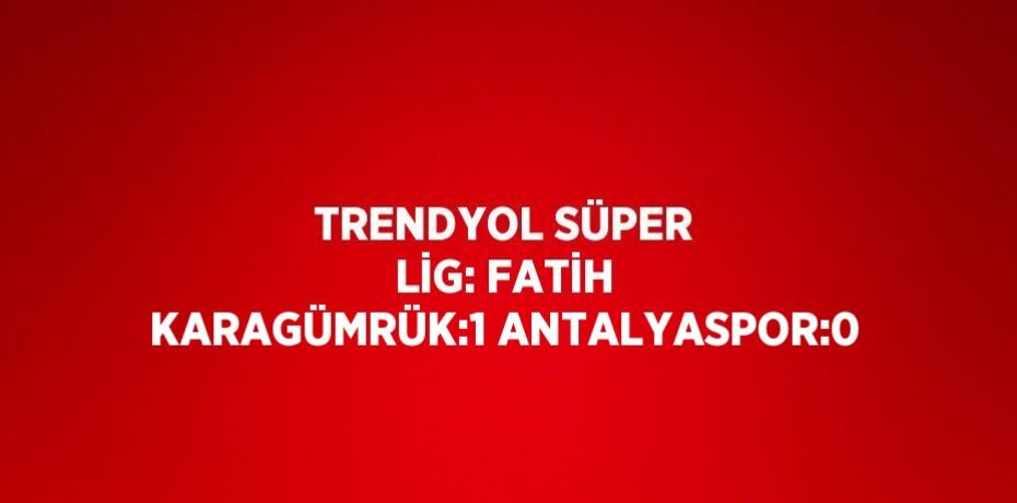 TRENDYOL SÜPER LİG: FATİH KARAGÜMRÜK:1 ANTALYASPOR:0