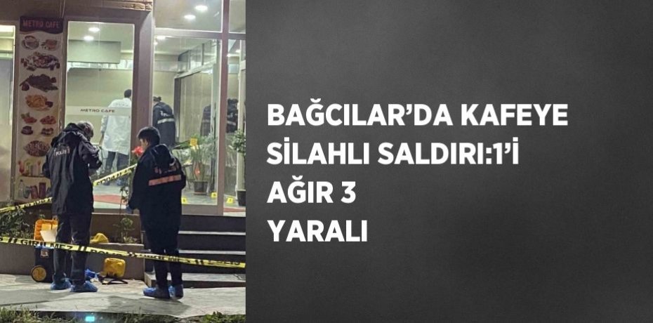 BAĞCILAR’DA KAFEYE SİLAHLI SALDIRI:1’İ AĞIR 3 YARALI