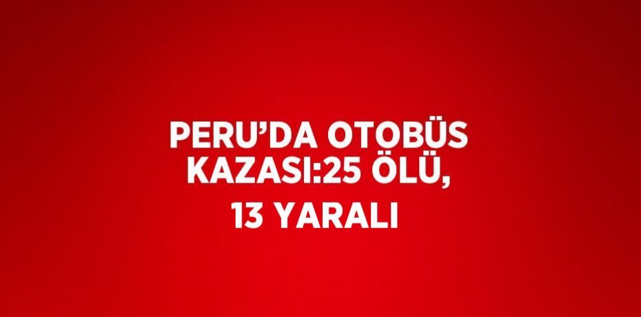 PERU’DA OTOBÜS KAZASI:25 ÖLÜ, 13 YARALI