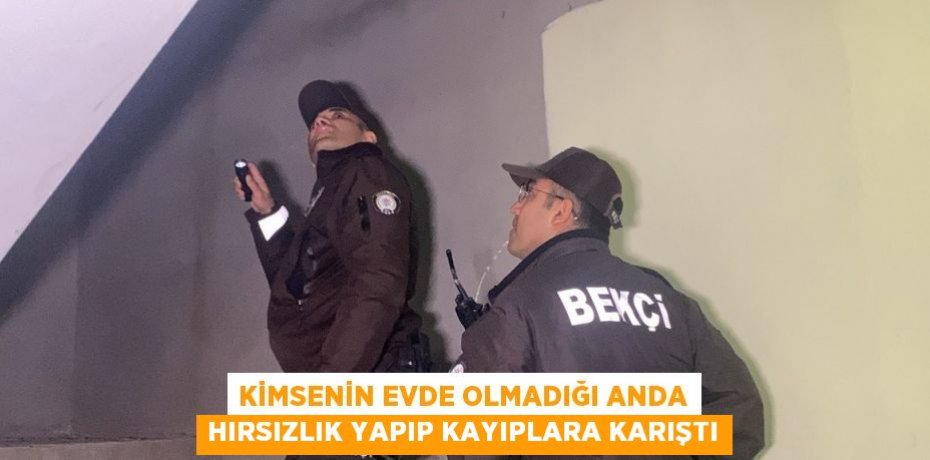 KİMSENİN EVDE OLMADIĞI ANDA HIRSIZLIK YAPIP KAYIPLARA KARIŞTI