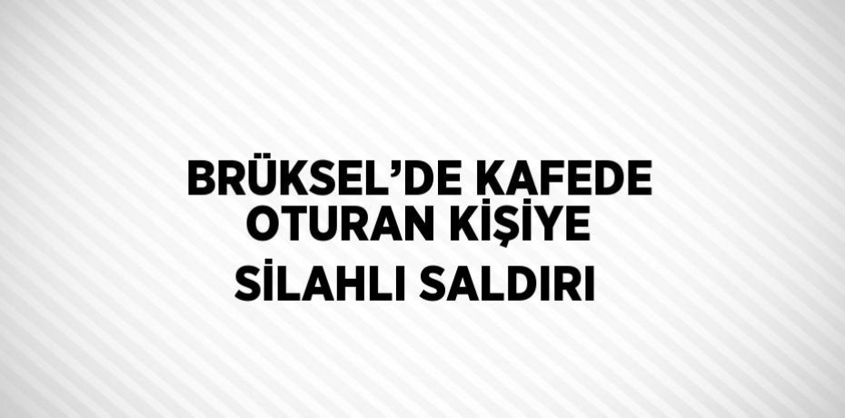 BRÜKSEL’DE KAFEDE OTURAN KİŞİYE SİLAHLI SALDIRI