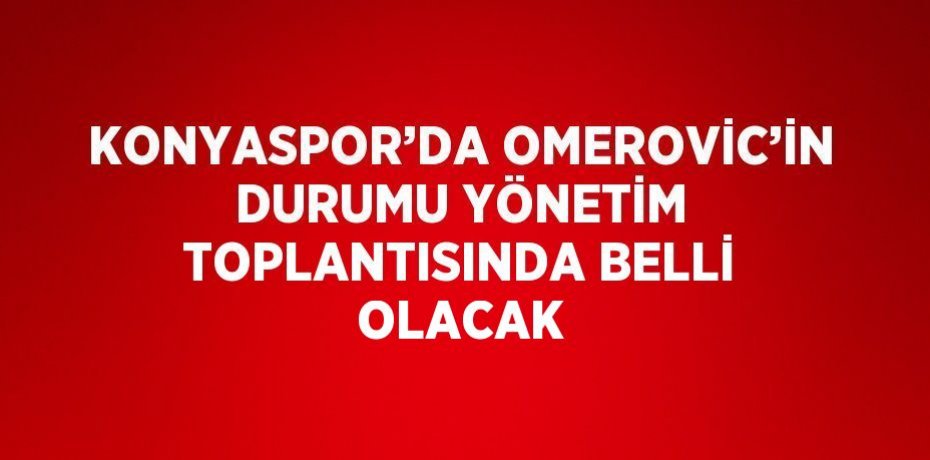KONYASPOR’DA OMEROVİC’İN DURUMU YÖNETİM TOPLANTISINDA BELLİ OLACAK