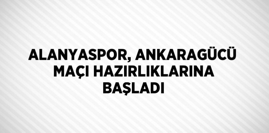 ALANYASPOR, ANKARAGÜCÜ MAÇI HAZIRLIKLARINA BAŞLADI