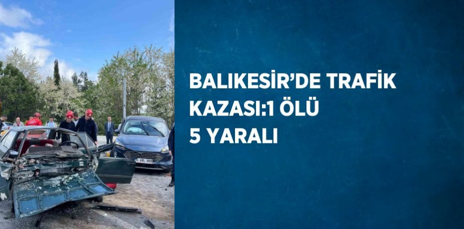 BALIKESİR’DE TRAFİK KAZASI:1 ÖLÜ 5 YARALI