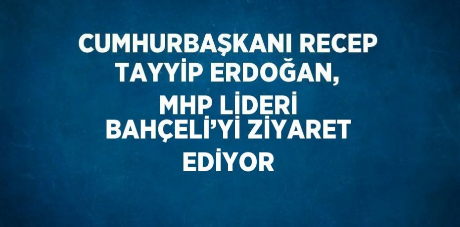 CUMHURBAŞKANI RECEP TAYYİP ERDOĞAN, MHP LİDERİ BAHÇELİ’Yİ ZİYARET EDİYOR