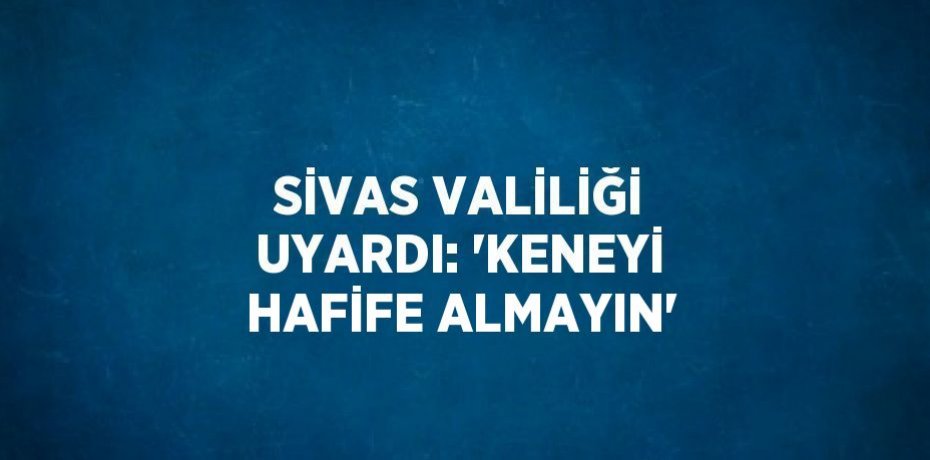 SİVAS VALİLİĞİ UYARDI: 'KENEYİ HAFİFE ALMAYIN'