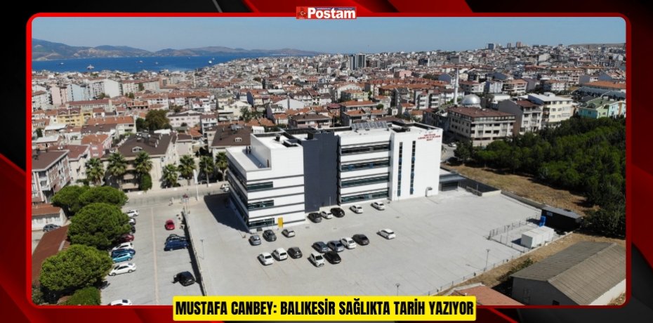 MUSTAFA CANBEY: BALIKESİR SAĞLIKTA TARİH YAZIYOR