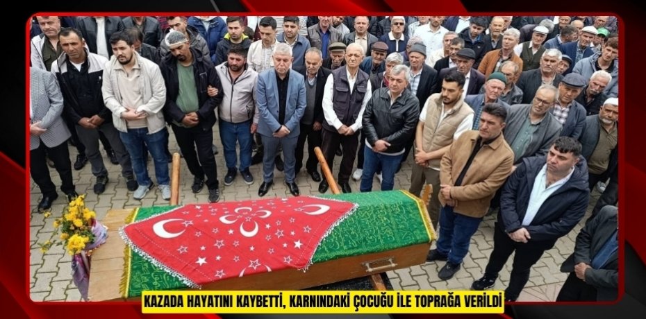  Kazada hayatını kaybetti, karnındaki çocuğu ile toprağa verildi  