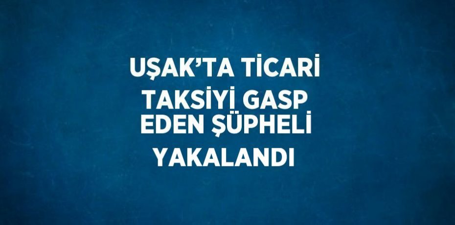 UŞAK’TA TİCARİ TAKSİYİ GASP EDEN ŞÜPHELİ YAKALANDI