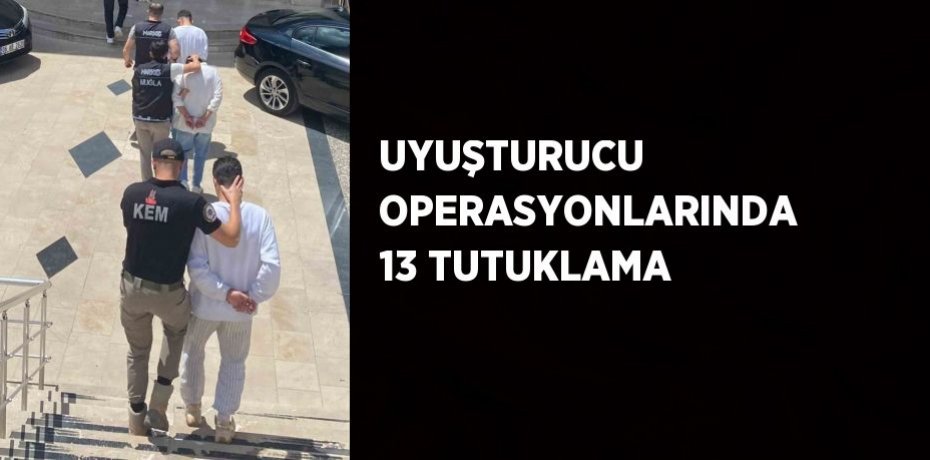 UYUŞTURUCU OPERASYONLARINDA 13 TUTUKLAMA