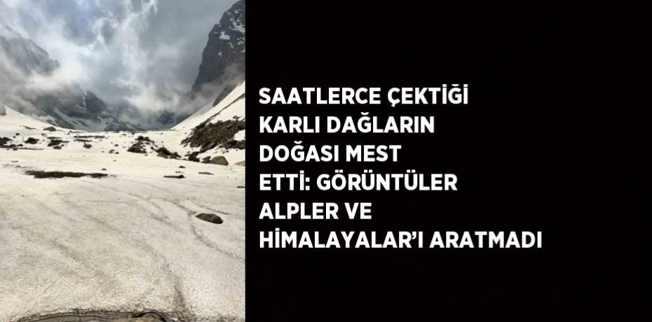 SAATLERCE ÇEKTİĞİ KARLI DAĞLARIN DOĞASI MEST ETTİ: GÖRÜNTÜLER ALPLER VE HİMALAYALAR’I ARATMADI