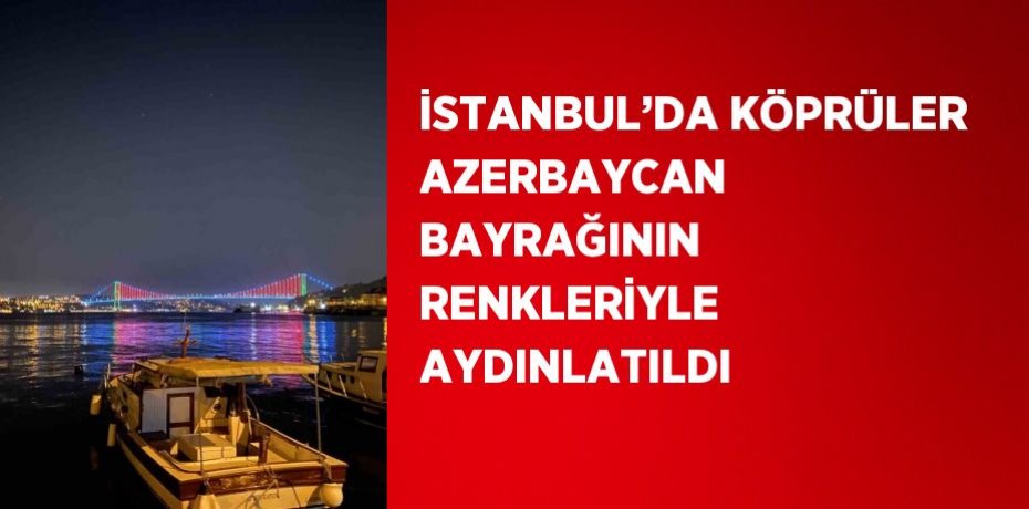İSTANBUL’DA KÖPRÜLER AZERBAYCAN BAYRAĞININ RENKLERİYLE AYDINLATILDI