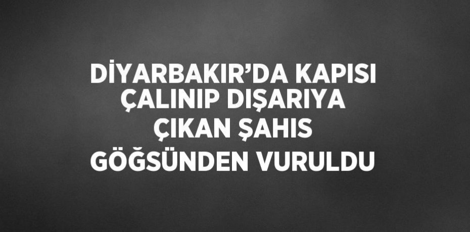 DİYARBAKIR’DA KAPISI ÇALINIP DIŞARIYA ÇIKAN ŞAHIS GÖĞSÜNDEN VURULDU