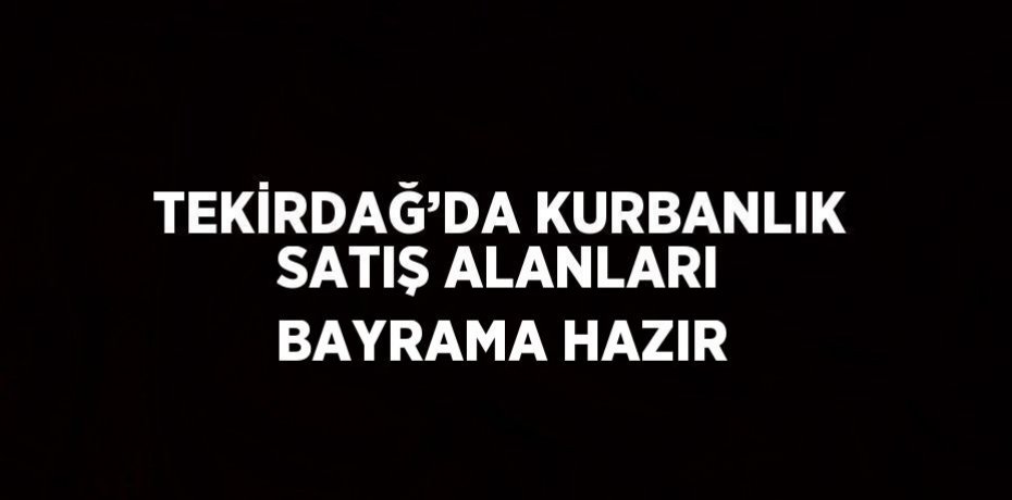 TEKİRDAĞ’DA KURBANLIK SATIŞ ALANLARI BAYRAMA HAZIR