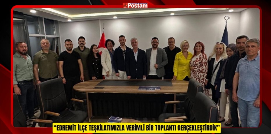 “EDREMİT İLÇE TEŞKİLATIMIZLA VERİMLİ BİR TOPLANTI GERÇEKLEŞTİRDİK”