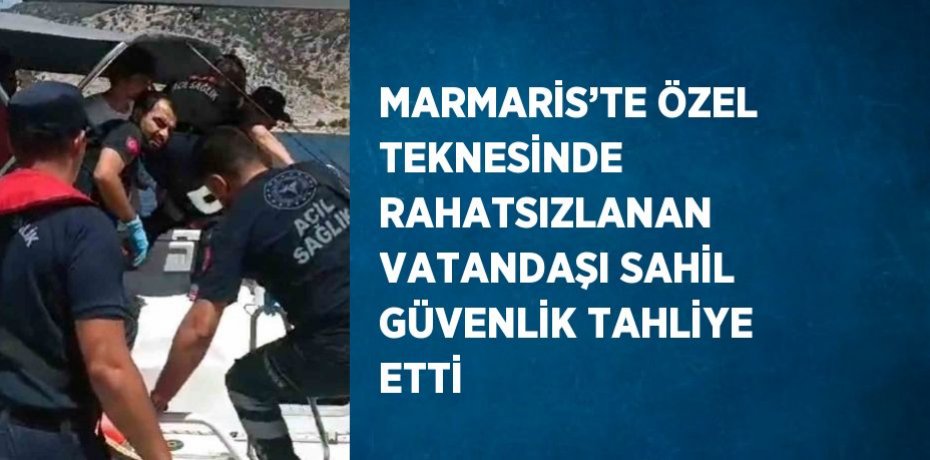 MARMARİS’TE ÖZEL TEKNESİNDE RAHATSIZLANAN VATANDAŞI SAHİL GÜVENLİK TAHLİYE ETTİ