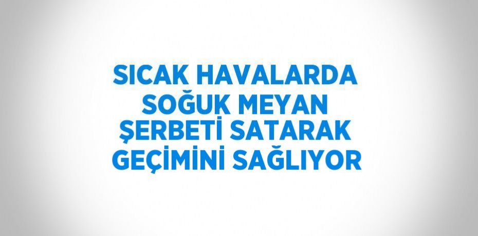 SICAK HAVALARDA SOĞUK MEYAN ŞERBETİ SATARAK GEÇİMİNİ SAĞLIYOR