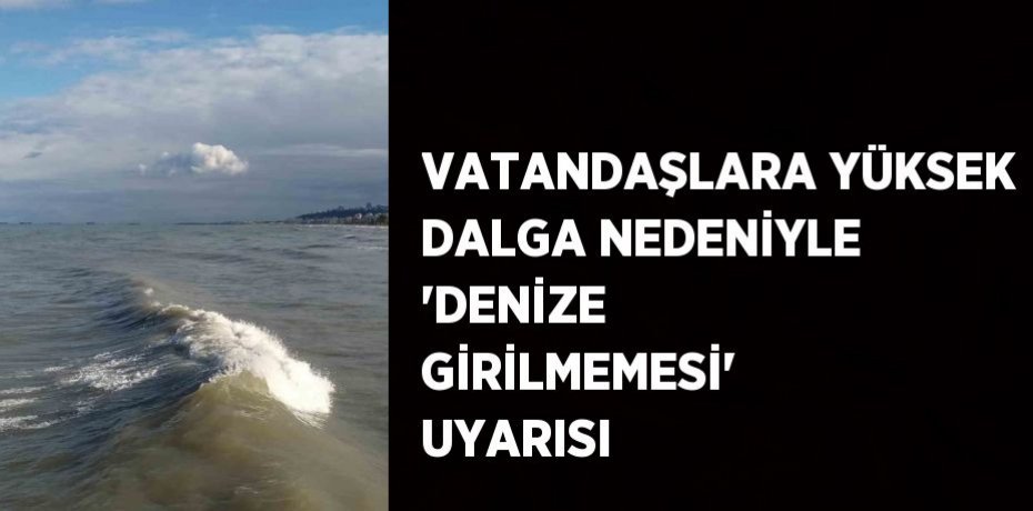 VATANDAŞLARA YÜKSEK DALGA NEDENİYLE 'DENİZE GİRİLMEMESİ' UYARISI