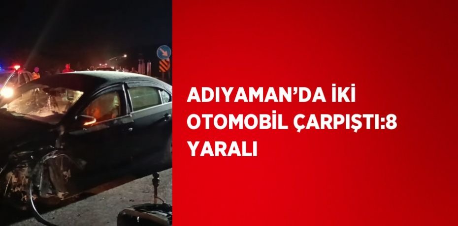 ADIYAMAN’DA İKİ OTOMOBİL ÇARPIŞTI:8 YARALI