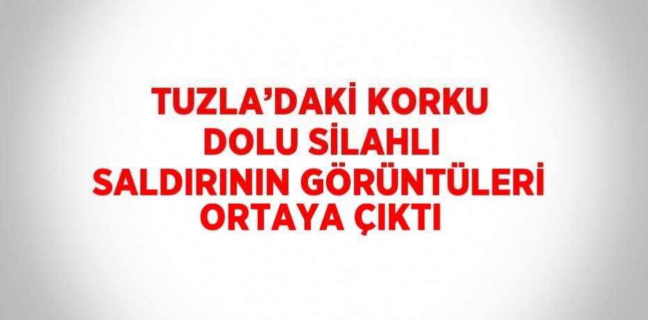 TUZLA’DAKİ KORKU DOLU SİLAHLI SALDIRININ GÖRÜNTÜLERİ ORTAYA ÇIKTI