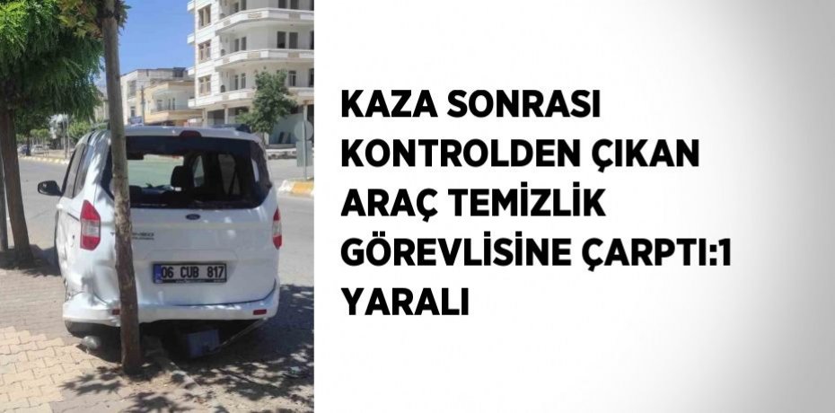 KAZA SONRASI KONTROLDEN ÇIKAN ARAÇ TEMİZLİK GÖREVLİSİNE ÇARPTI:1 YARALI