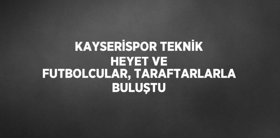 KAYSERİSPOR TEKNİK HEYET VE FUTBOLCULAR, TARAFTARLARLA BULUŞTU