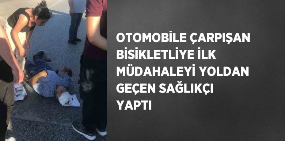 OTOMOBİLE ÇARPIŞAN BİSİKLETLİYE İLK MÜDAHALEYİ YOLDAN GEÇEN SAĞLIKÇI YAPTI
