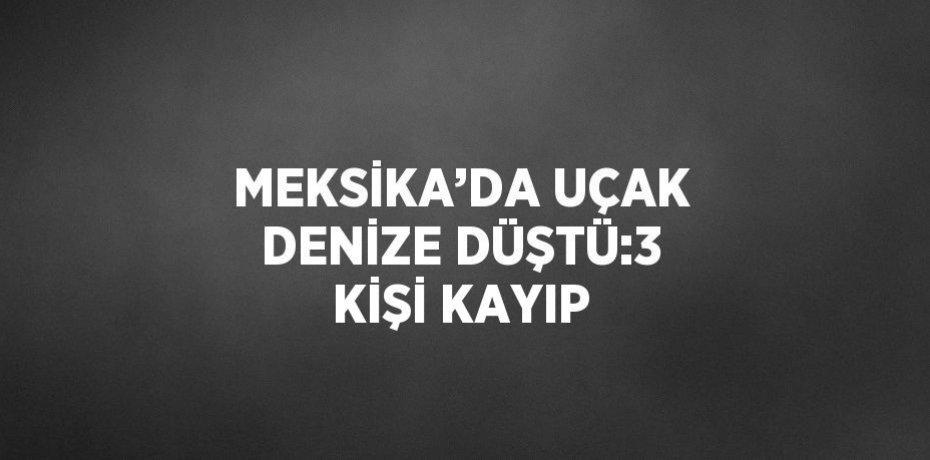 MEKSİKA’DA UÇAK DENİZE DÜŞTÜ:3 KİŞİ KAYIP