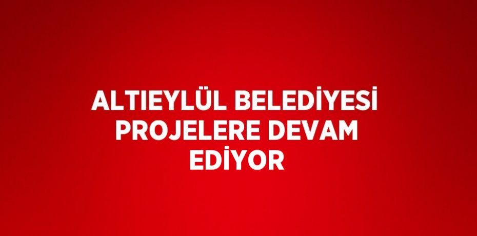 ALTIEYLÜL BELEDİYESİ PROJELERE DEVAM EDİYOR